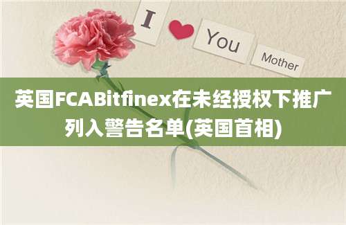 英国FCABitfinex在未经授权下推广列入警告名单(英国首相)