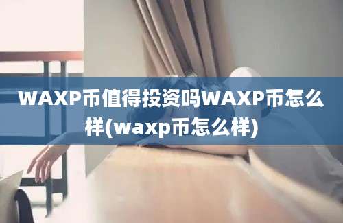 WAXP币值得投资吗WAXP币怎么样(waxp币怎么样)