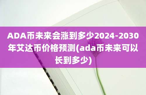 ADA币未来会涨到多少2024-2030年艾达币价格预测(ada币未来可以长到多少)