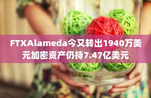 FTXAlameda今又转出1940万美元加密资产仍持7.47亿美元