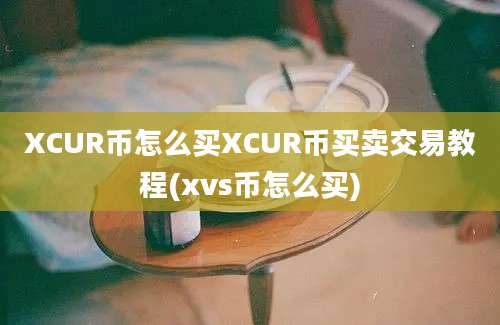 XCUR币怎么买XCUR币买卖交易教程(xvs币怎么买)