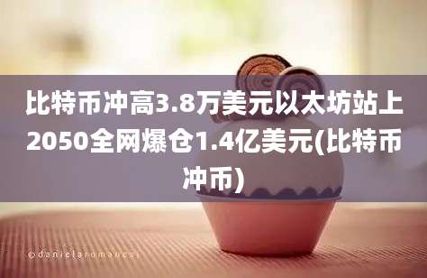 比特币冲高3.8万美元以太坊站上2050全网爆仓1.4亿美元(比特币冲币)