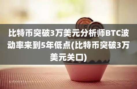 比特币突破3万美元分析师BTC波动率来到5年低点(比特币突破3万美元关口)