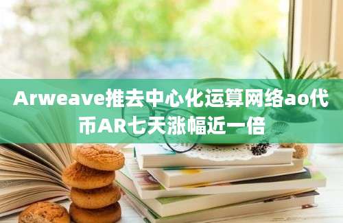 Arweave推去中心化运算网络ao代币AR七天涨幅近一倍