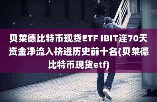 贝莱德比特币现货ETF IBIT连70天资金净流入挤进历史前十名(贝莱德比特币现货etf)