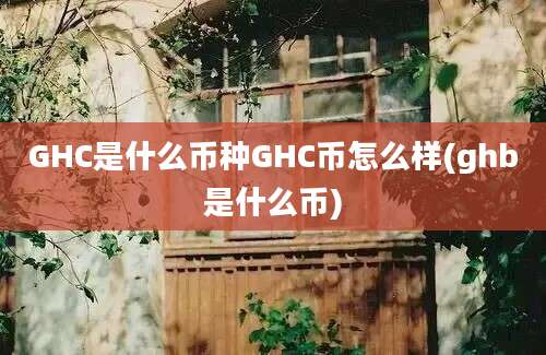 GHC是什么币种GHC币怎么样(ghb是什么币)