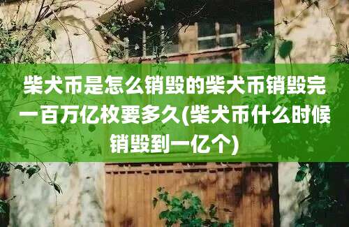 柴犬币是怎么销毁的柴犬币销毁完一百万亿枚要多久(柴犬币什么时候销毁到一亿个)