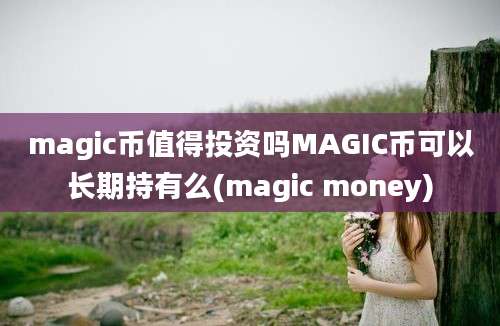 magic币值得投资吗MAGIC币可以长期持有么(magic money)