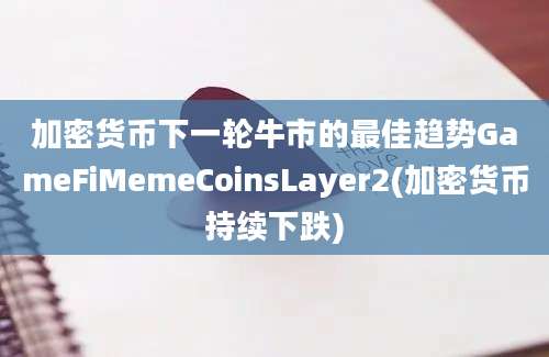 加密货币下一轮牛市的最佳趋势GameFiMemeCoinsLayer2(加密货币持续下跌)