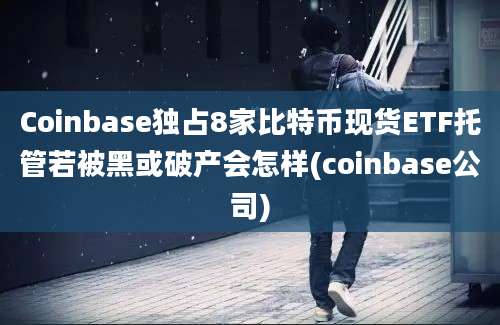 Coinbase独占8家比特币现货ETF托管若被黑或破产会怎样(coinbase公司)