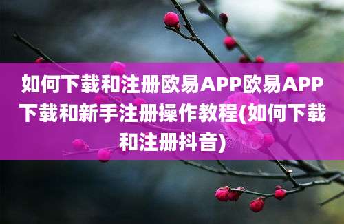 如何下载和注册欧易APP欧易APP下载和新手注册操作教程(如何下载和注册抖音)