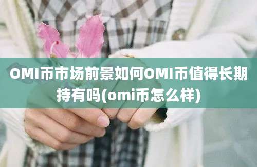 OMI币市场前景如何OMI币值得长期持有吗(omi币怎么样)