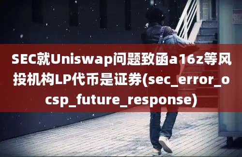 SEC就Uniswap问题致函a16z等风投机构LP代币是证券(sec_error_ocsp_future_response)