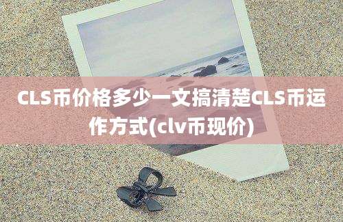 CLS币价格多少一文搞清楚CLS币运作方式(clv币现价)