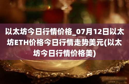 以太坊今日行情价格_07月12日以太坊ETH价格今日行情走势美元(以太坊今日行情价格美)