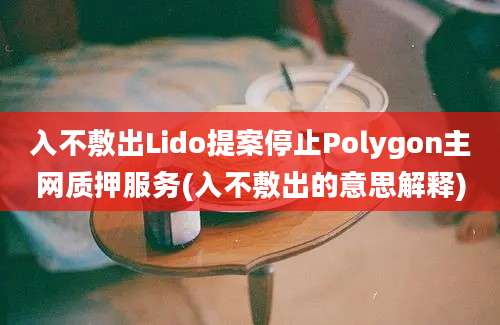 入不敷出Lido提案停止Polygon主网质押服务(入不敷出的意思解释)