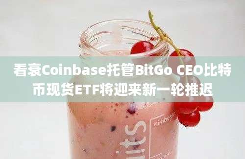 看衰Coinbase托管BitGo CEO比特币现货ETF将迎来新一轮推迟