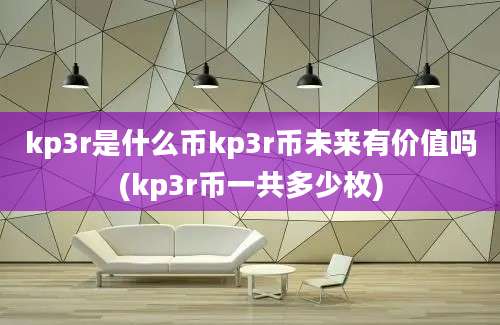 kp3r是什么币kp3r币未来有价值吗(kp3r币一共多少枚)