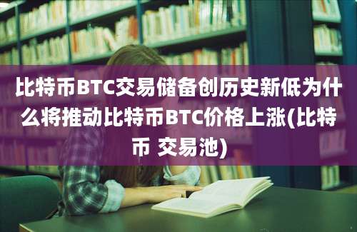 比特币BTC交易储备创历史新低为什么将推动比特币BTC价格上涨(比特币 交易池)