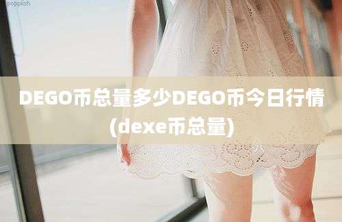 DEGO币总量多少DEGO币今日行情(dexe币总量)