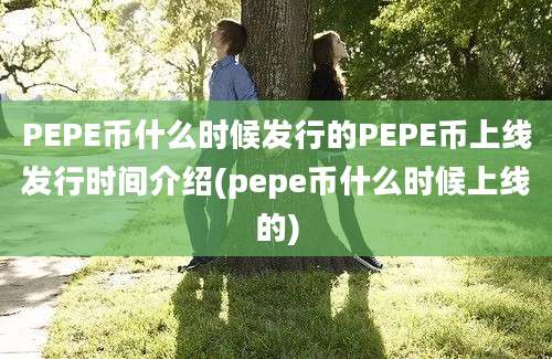 PEPE币什么时候发行的PEPE币上线发行时间介绍(pepe币什么时候上线的)