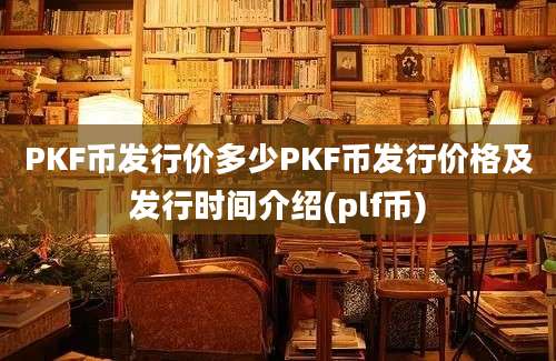 PKF币发行价多少PKF币发行价格及发行时间介绍(plf币)