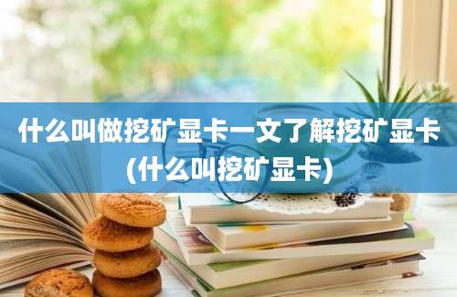 什么叫做挖矿显卡一文了解挖矿显卡(什么叫挖矿显卡)