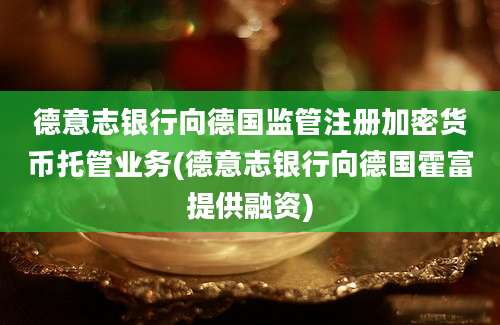 德意志银行向德国监管注册加密货币托管业务(德意志银行向德国霍富提供融资)