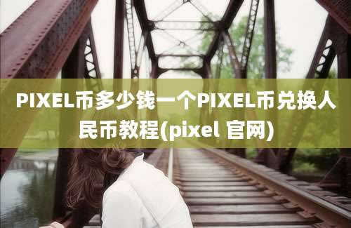 PIXEL币多少钱一个PIXEL币兑换人民币教程(pixel 官网)