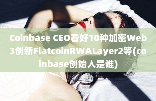 Coinbase CEO看好10种加密Web3创新FlatcoinRWALayer2等(coinbase创始人是谁)