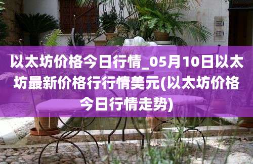 以太坊价格今日行情_05月10日以太坊最新价格行行情美元(以太坊价格今日行情走势)