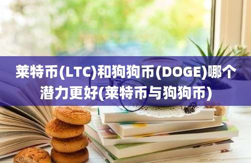 莱特币(LTC)和狗狗币(DOGE)哪个潜力更好(莱特币与狗狗币)