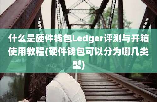 什么是硬件钱包Ledger评测与开箱使用教程(硬件钱包可以分为哪几类型)