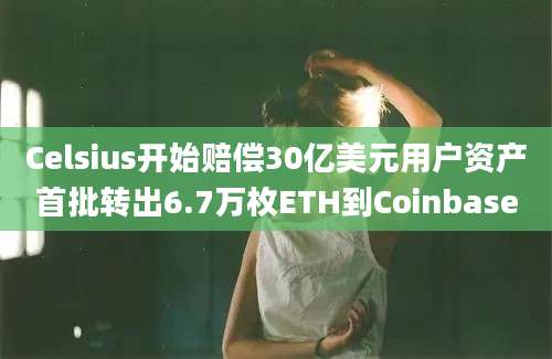 Celsius开始赔偿30亿美元用户资产首批转出6.7万枚ETH到Coinbase