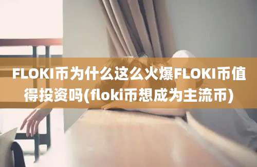 FLOKI币为什么这么火爆FLOKI币值得投资吗(floki币想成为主流币)