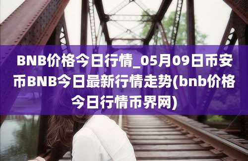 BNB价格今日行情_05月09日币安币BNB今日最新行情走势(bnb价格今日行情币界网)