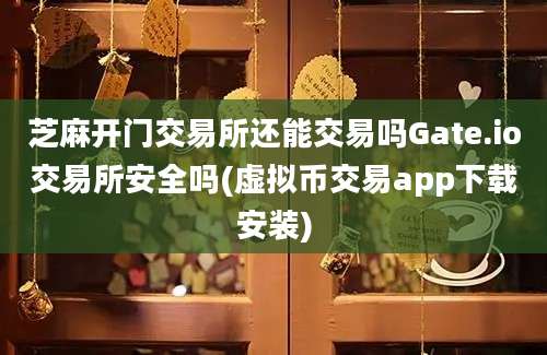 芝麻开门交易所还能交易吗Gate.io交易所安全吗(虚拟币交易app下载安装)