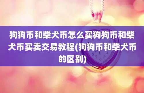 狗狗币和柴犬币怎么买狗狗币和柴犬币买卖交易教程(狗狗币和柴犬币的区别)