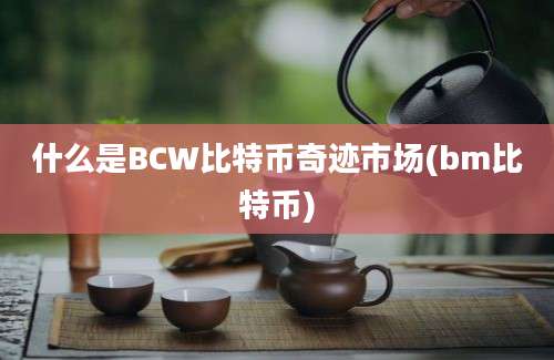 什么是BCW比特币奇迹市场(bm比特币)