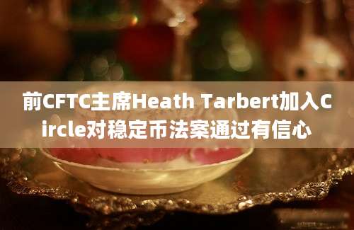 前CFTC主席Heath Tarbert加入Circle对稳定币法案通过有信心