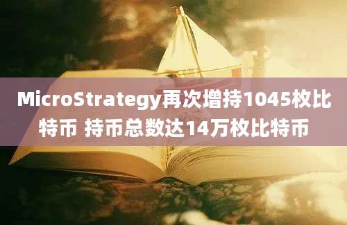 MicroStrategy再次增持1045枚比特币 持币总数达14万枚比特币