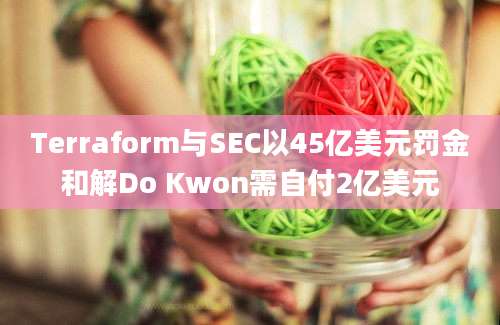 Terraform与SEC以45亿美元罚金和解Do Kwon需自付2亿美元