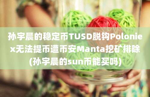 孙宇晨的稳定币TUSD脱钩Poloniex无法提币遭币安Manta挖矿排除(孙宇晨的sun币能买吗)