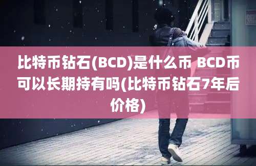 比特币钻石(BCD)是什么币 BCD币可以长期持有吗(比特币钻石7年后价格)