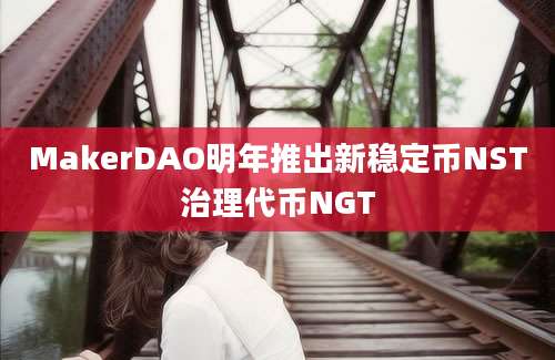 MakerDAO明年推出新稳定币NST治理代币NGT