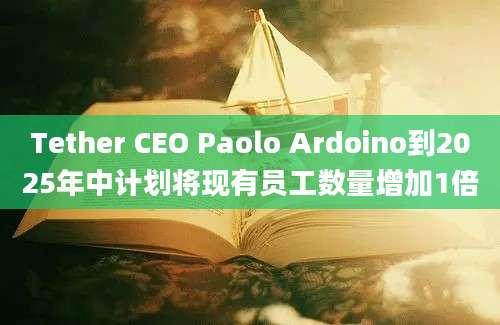 Tether CEO Paolo Ardoino到2025年中计划将现有员工数量增加1倍