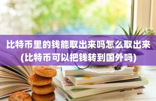 比特币里的钱能取出来吗怎么取出来(比特币可以把钱转到国外吗)