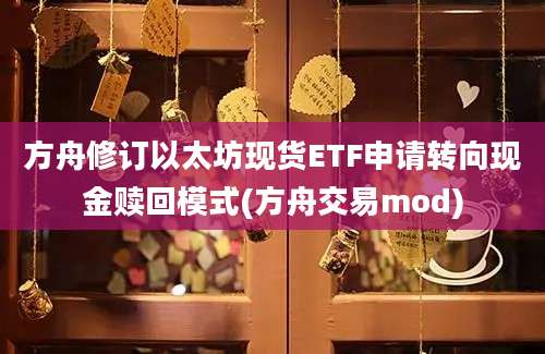 方舟修订以太坊现货ETF申请转向现金赎回模式(方舟交易mod)