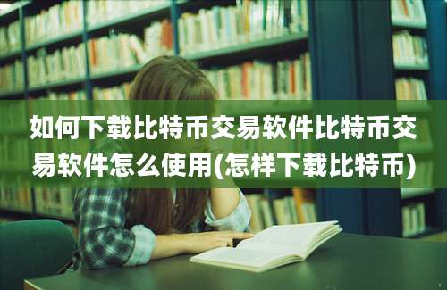 如何下载比特币交易软件比特币交易软件怎么使用(怎样下载比特币)