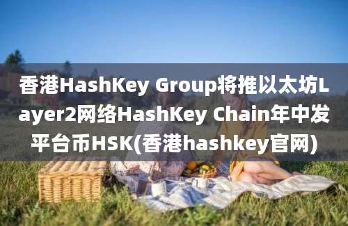 香港HashKey Group将推以太坊Layer2网络HashKey Chain年中发平台币HSK(香港hashkey官网)